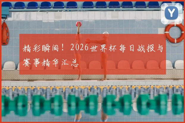 精彩瞬间!2026世界杯每日战报与赛事精华汇总