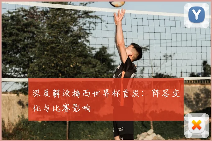 深度解读梅西世界杯首发:阵容变化与比赛影响