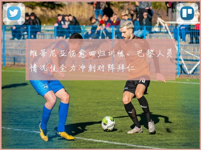 维蒂尼亚伤愈回归训练，巴黎人员情况佳全力冲刺对阵拜仁