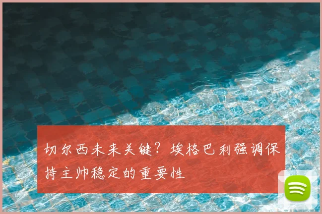 切尔西未来关键？埃格巴利强调保持主帅稳定的重要性
