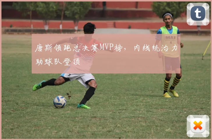 唐斯领跑总决赛MVP榜，内线统治力助球队登顶