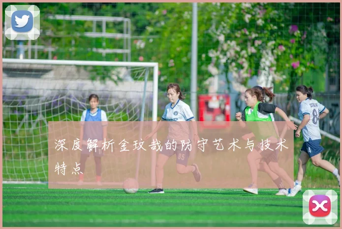 深度解析金玟哉的防守艺术与技术特点