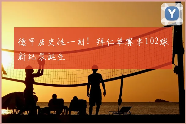 德甲历史性一刻！拜仁单赛季102球新纪录诞生