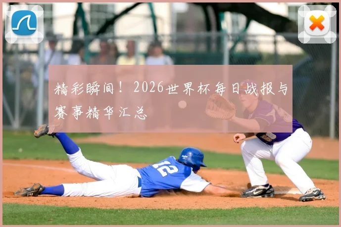 精彩瞬间!2026世界杯每日战报与赛事精华汇总