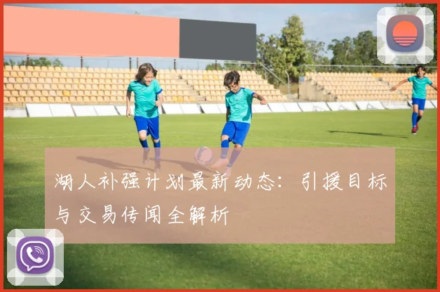 湖人补强计划最新动态:引援目标与交易传闻全解析