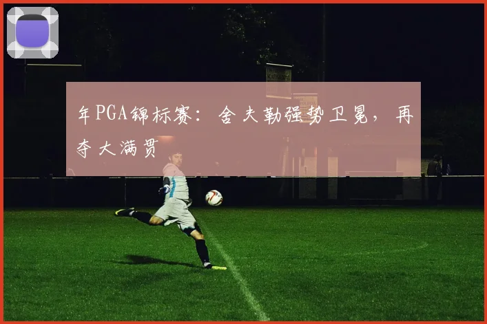 年PGA锦标赛:舍夫勒强势卫冕,再夺大满贯
