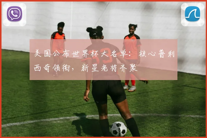 美国公布世界杯大名单：核心普利西奇领衔，新星老将齐聚