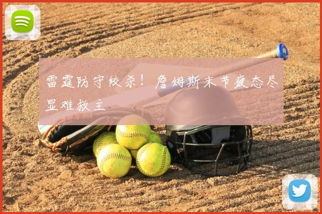 雷霆防守绞杀!詹姆斯末节疲态尽显难救主