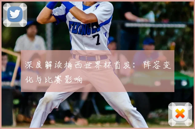 深度解读梅西世界杯首发:阵容变化与比赛影响