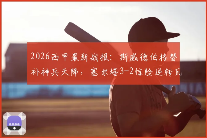 2026西甲最新战报：斯威德伯格替补神兵天降，塞尔塔3-2惊险逆转瓦伦西亚，赛后复盘与战术解读