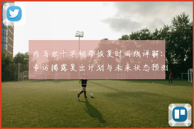 内马尔十字韧带恢复时间线详解:专访揭露复出计划与未来状态预测