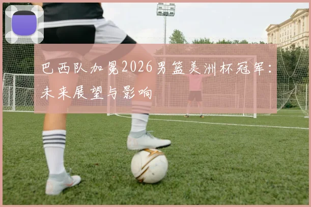 巴西队加冕2026男篮美洲杯冠军：未来展望与影响
