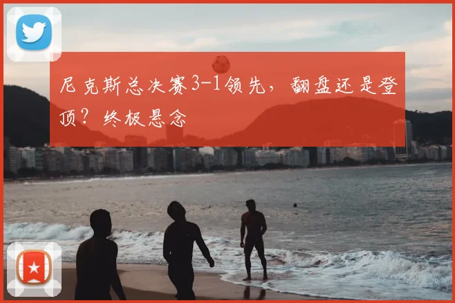 尼克斯总决赛3-1领先,翻盘还是登顶?终极悬念