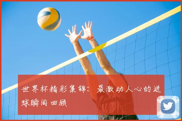 世界杯精彩集锦：最激动人心的进球瞬间回顾